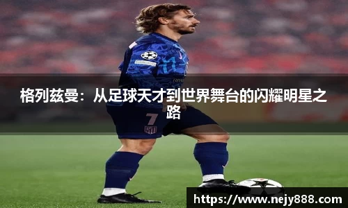 格列兹曼：从足球天才到世界舞台的闪耀明星之路