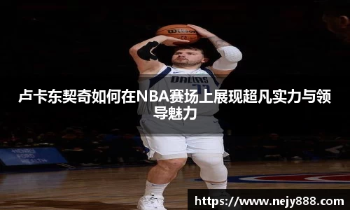 卢卡东契奇如何在NBA赛场上展现超凡实力与领导魅力