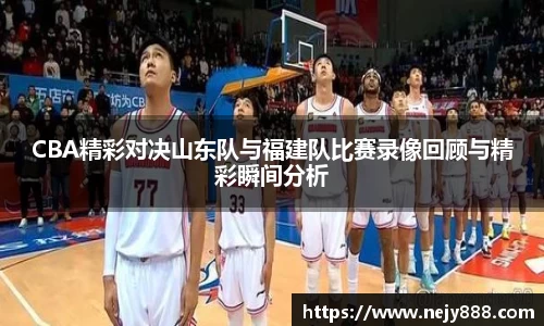 CBA精彩对决山东队与福建队比赛录像回顾与精彩瞬间分析