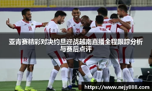 亚青赛精彩对决约旦迎战越南直播全程跟踪分析与赛后点评