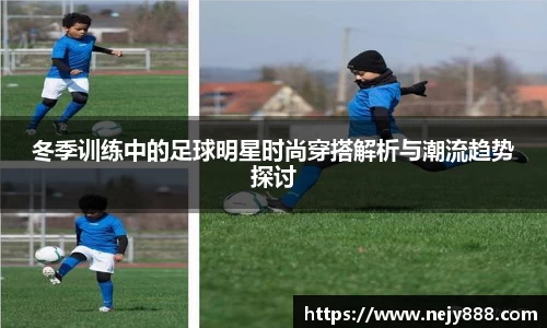 冬季训练中的足球明星时尚穿搭解析与潮流趋势探讨