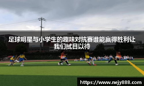 足球明星与小学生的趣味对抗赛谁能赢得胜利让我们拭目以待