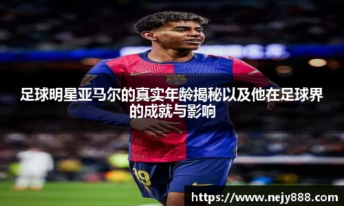 足球明星亚马尔的真实年龄揭秘以及他在足球界的成就与影响