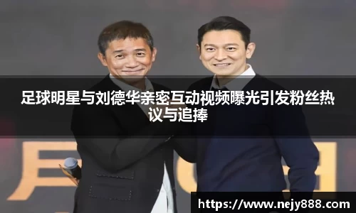 足球明星与刘德华亲密互动视频曝光引发粉丝热议与追捧