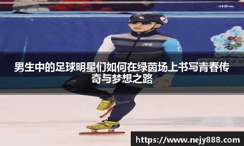 男生中的足球明星们如何在绿茵场上书写青春传奇与梦想之路