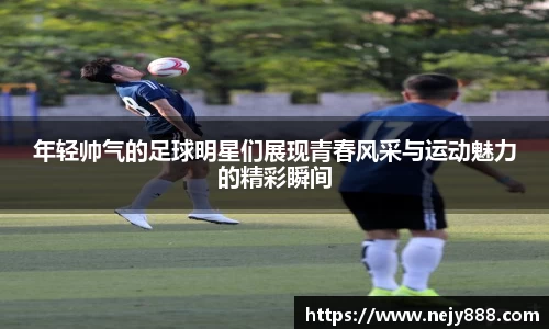 年轻帅气的足球明星们展现青春风采与运动魅力的精彩瞬间