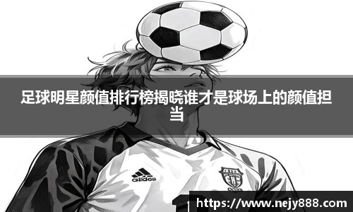 足球明星颜值排行榜揭晓谁才是球场上的颜值担当